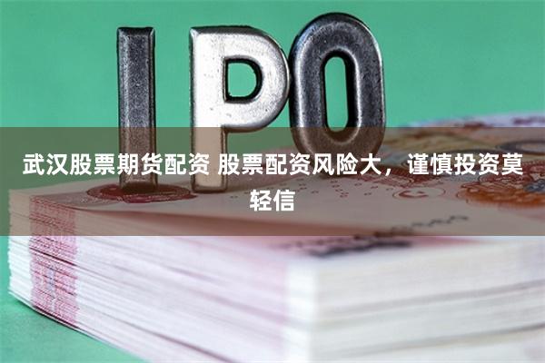 武汉股票期货配资 股票配资风险大，谨慎投资莫轻信