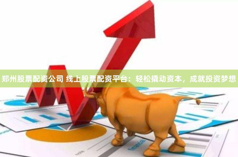 郑州股票配资公司 线上股票配资平台：轻松撬动资本，成就投资梦想