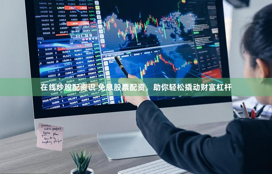 在线炒股配资识 免息股票配资，助你轻松撬动财富杠杆