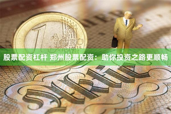 股票配资杠杆 郑州股票配资：助你投资之路更顺畅