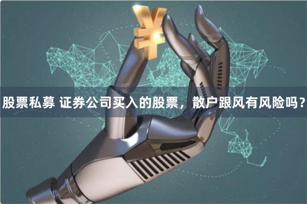 股票私募 证券公司买入的股票，散户跟风有风险吗？