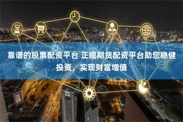 靠谱的股票配资平台 正规期货配资平台助您稳健投资，实现财富增值