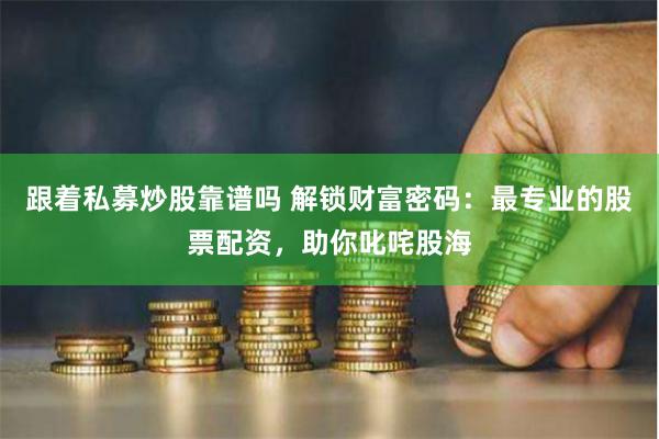 跟着私募炒股靠谱吗 解锁财富密码：最专业的股票配资，助你叱咤股海