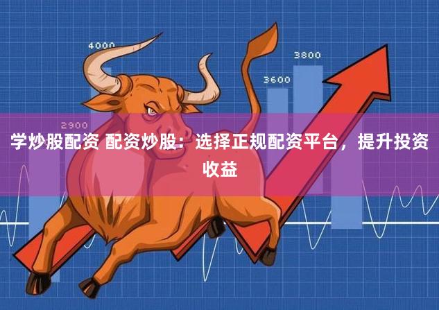 学炒股配资 配资炒股：选择正规配资平台，提升投资收益