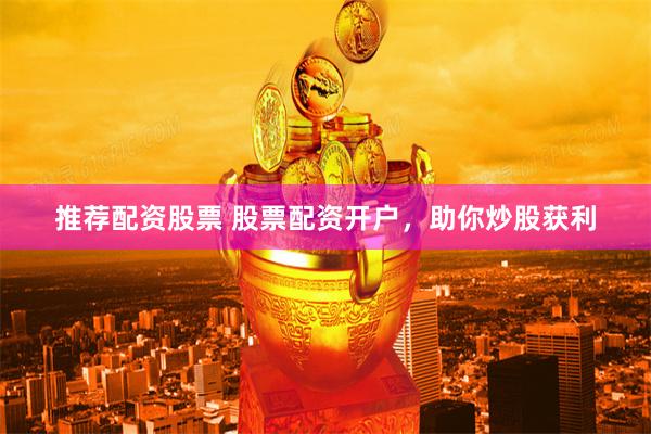 推荐配资股票 股票配资开户，助你炒股获利