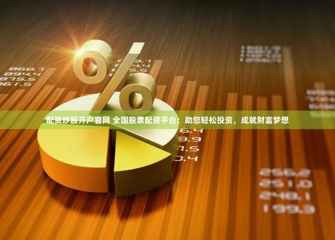 配资炒股开户官网 全国股票配资平台：助您轻松投资，成就财富梦想