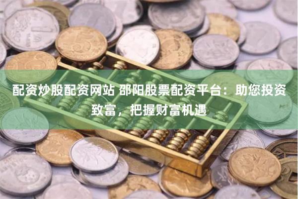 配资炒股配资网站 邵阳股票配资平台：助您投资致富，把握财富机遇