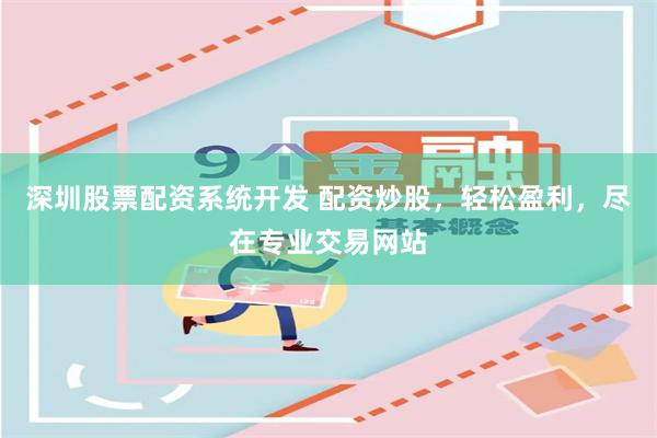 深圳股票配资系统开发 配资炒股，轻松盈利，尽在专业交易网站