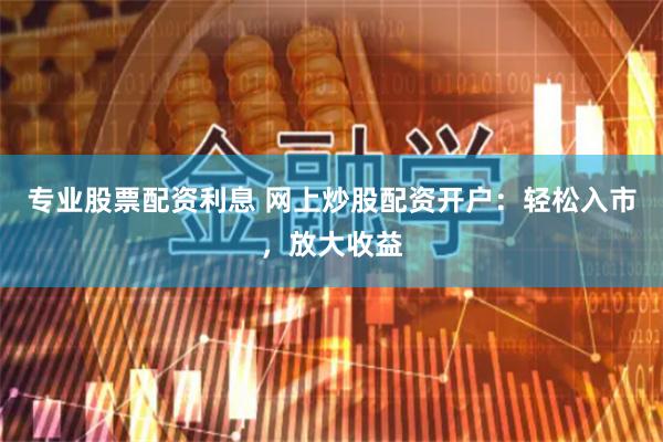 专业股票配资利息 网上炒股配资开户：轻松入市，放大收益