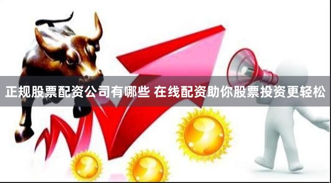 正规股票配资公司有哪些 在线配资助你股票投资更轻松