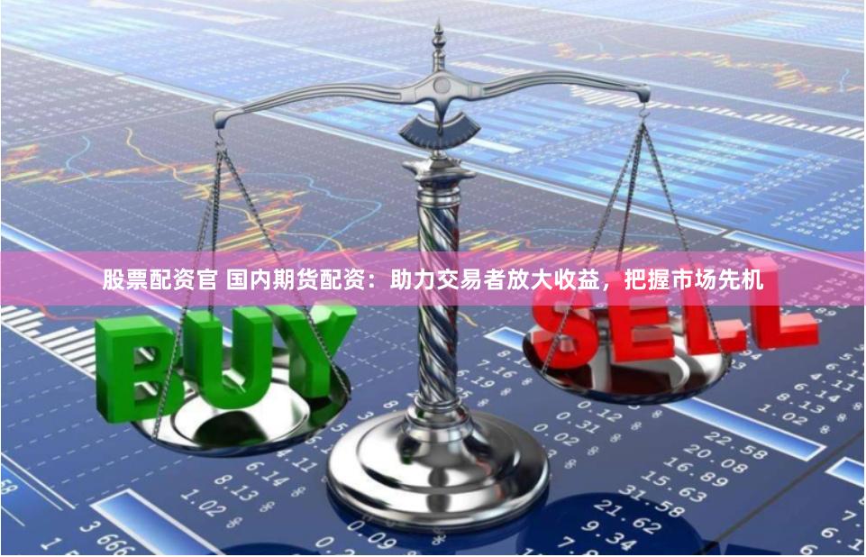 股票配资官 国内期货配资：助力交易者放大收益，把握市场先机
