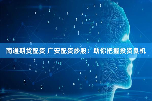 南通期货配资 广安配资炒股：助你把握投资良机