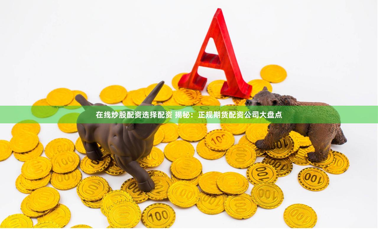 在线炒股配资选择配资 揭秘：正规期货配资公司大盘点