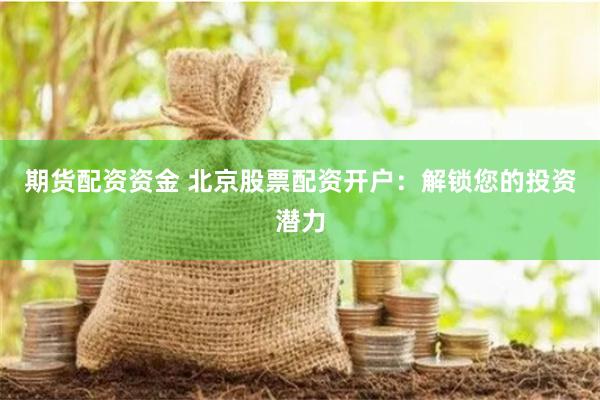 期货配资资金 北京股票配资开户：解锁您的投资潜力