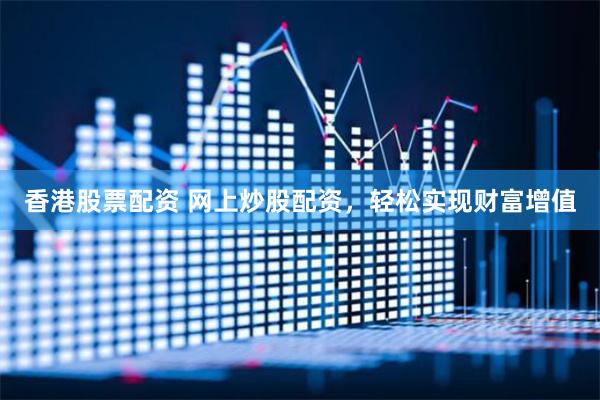 香港股票配资 网上炒股配资，轻松实现财富增值