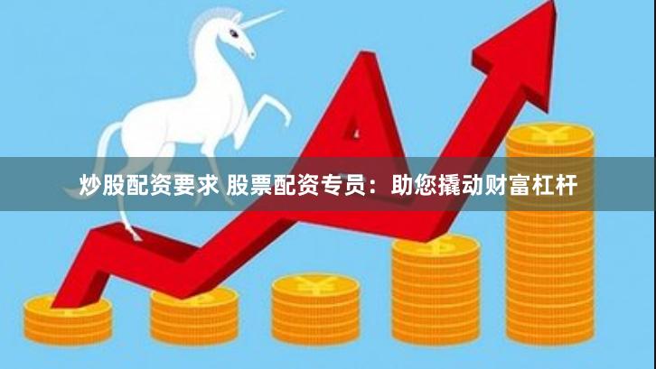 炒股配资要求 股票配资专员：助您撬动财富杠杆