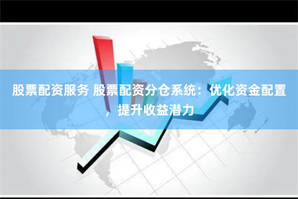 股票配资服务 股票配资分仓系统：优化资金配置，提升收益潜力
