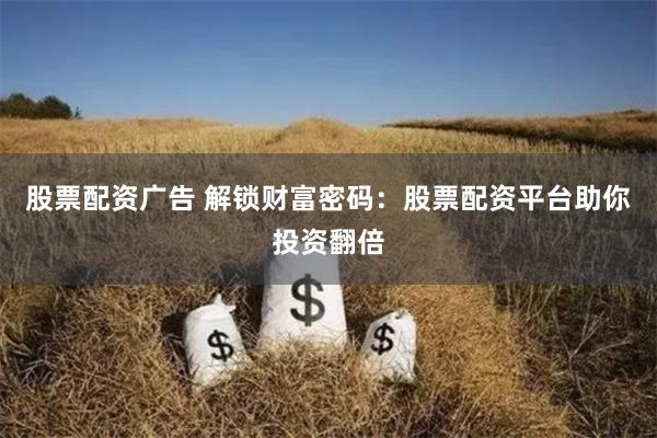 股票配资广告 解锁财富密码：股票配资平台助你投资翻倍