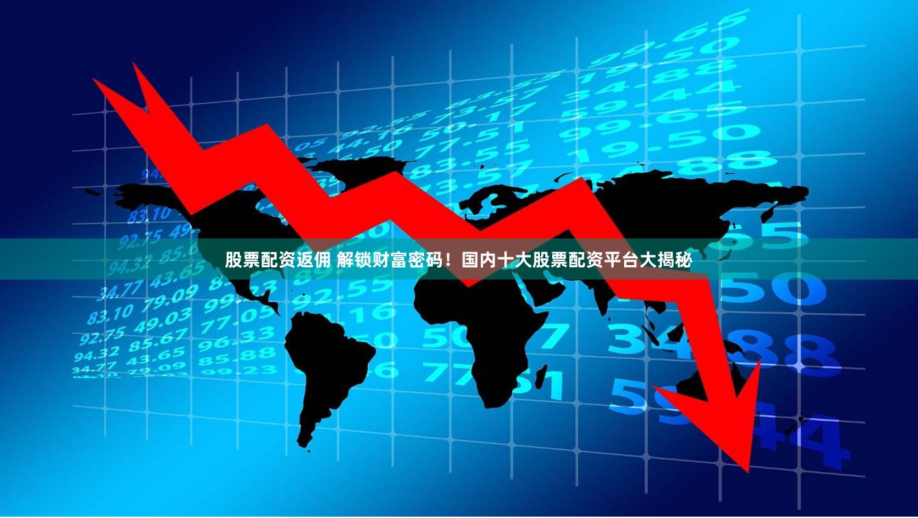 股票配资返佣 解锁财富密码！国内十大股票配资平台大揭秘