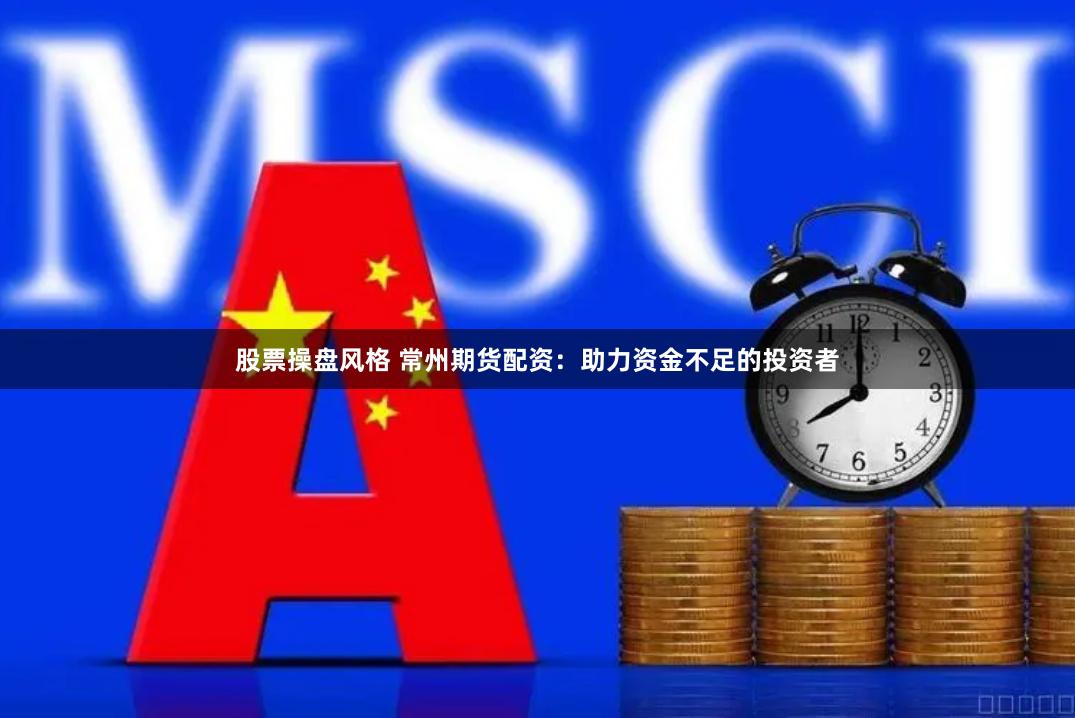 股票操盘风格 常州期货配资：助力资金不足的投资者