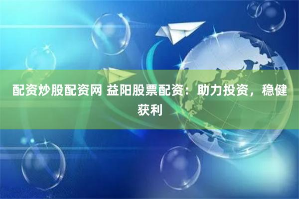 配资炒股配资网 益阳股票配资：助力投资，稳健获利
