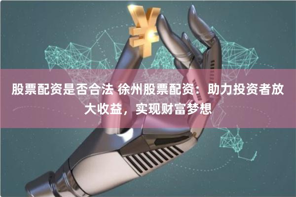 股票配资是否合法 徐州股票配资：助力投资者放大收益，实现财富梦想
