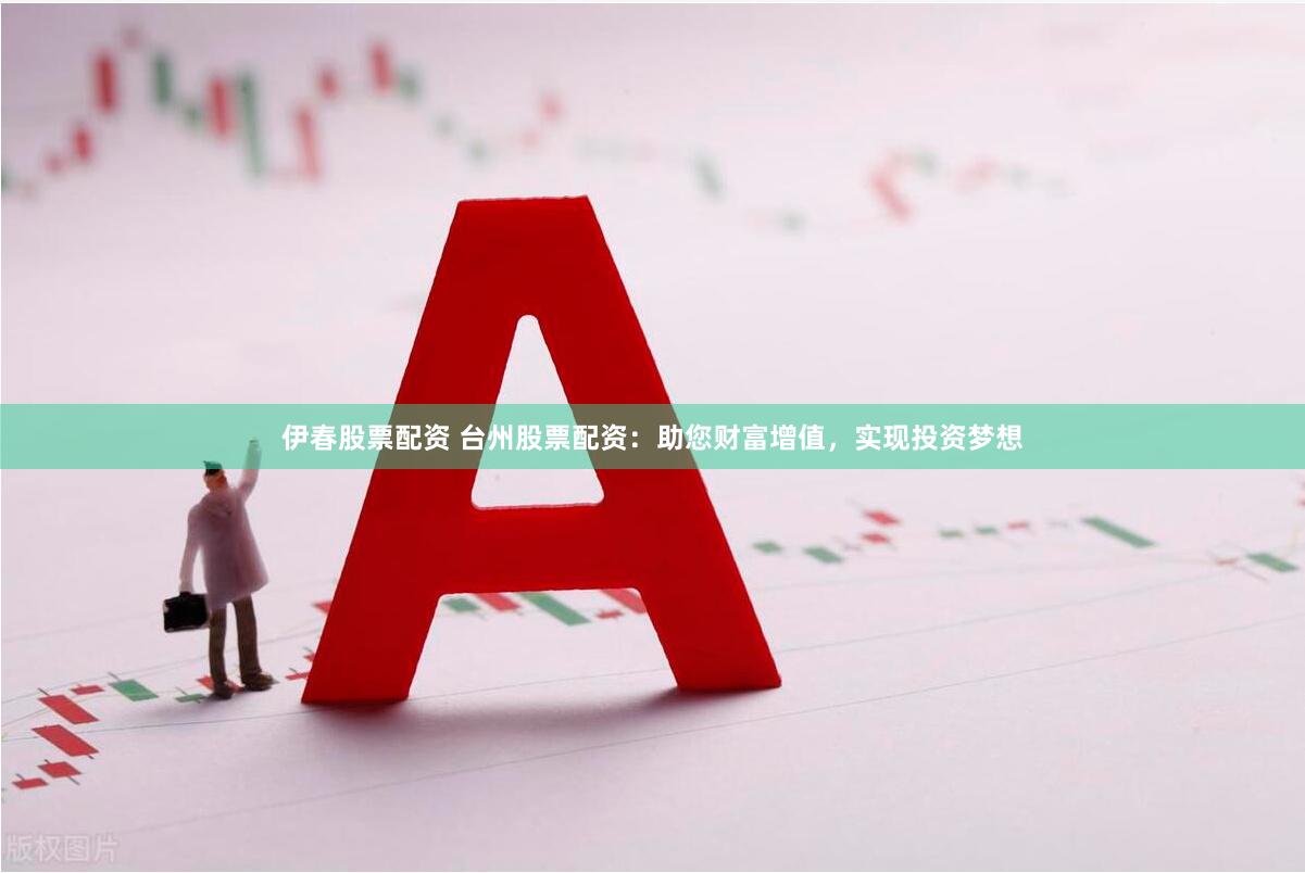 伊春股票配资 台州股票配资：助您财富增值，实现投资梦想