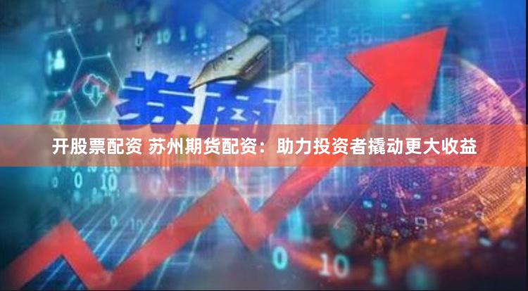 开股票配资 苏州期货配资：助力投资者撬动更大收益