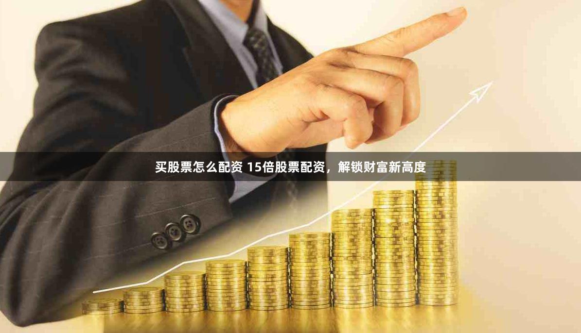 买股票怎么配资 15倍股票配资,解锁财富新高度