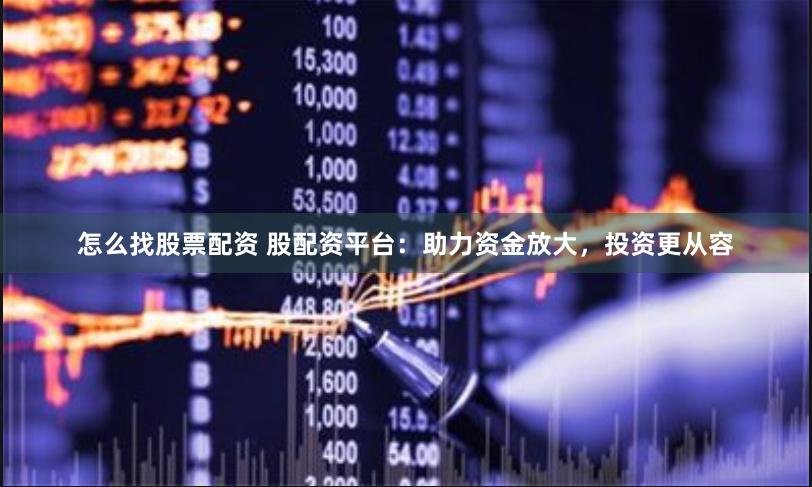 怎么找股票配资 股配资平台:助力资金放大,投资更从容