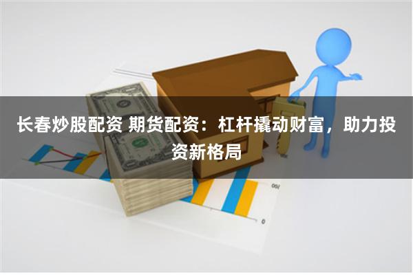 长春炒股配资 期货配资:杠杆撬动财富,助力投资新格局