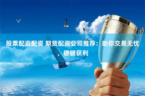 股票配资配资 期货配资公司推荐:助你交易无忧,稳健获利