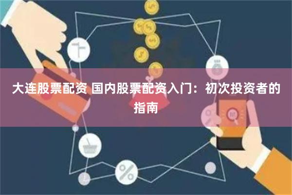 大连股票配资 国内股票配资入门:初次投资者的指南