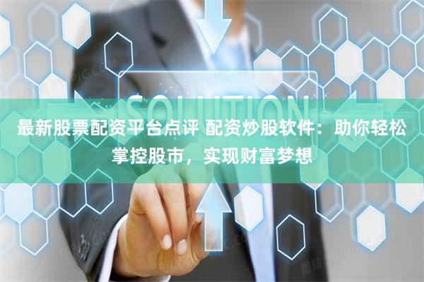 最新股票配资平台点评 配资炒股软件：助你轻松掌控股市，实现财富梦想