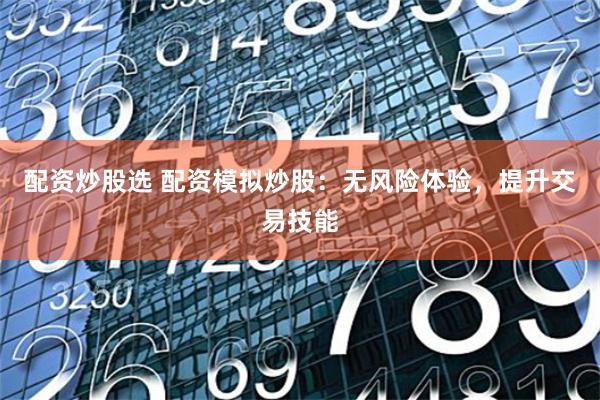 配资炒股选 配资模拟炒股:无风险体验,提升交易技能