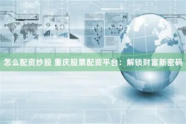 怎么配资炒股 重庆股票配资平台：解锁财富新密码