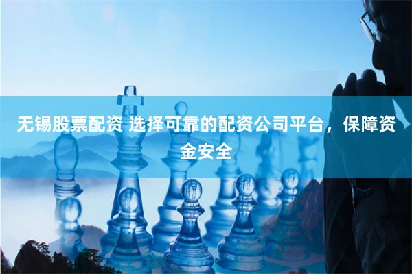 无锡股票配资 选择可靠的配资公司平台，保障资金安全