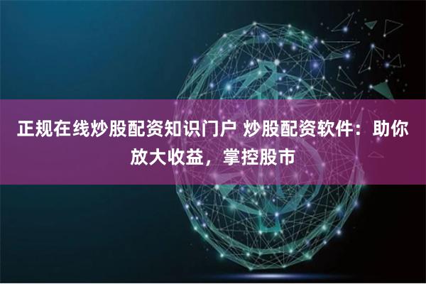 正规在线炒股配资知识门户 炒股配资软件:助你放大收益,掌控股市