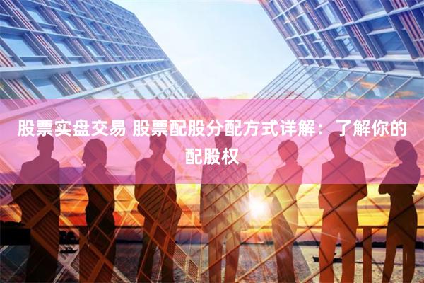 股票实盘交易 股票配股分配方式详解：了解你的配股权