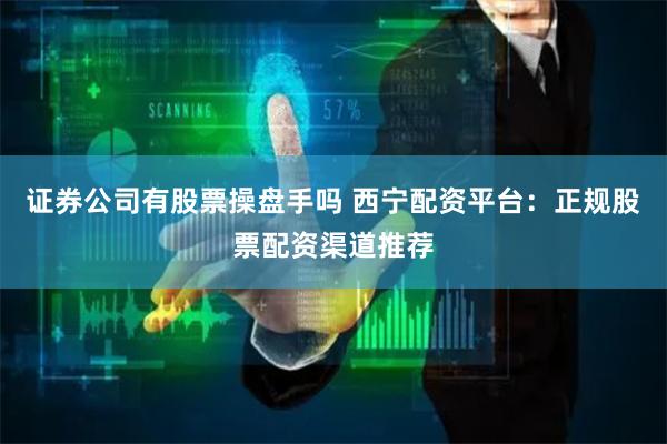 证券公司有股票操盘手吗 西宁配资平台：正规股票配资渠道推荐