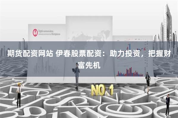 期货配资网站 伊春股票配资：助力投资，把握财富先机
