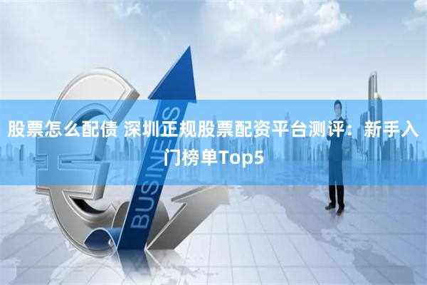 股票怎么配债 深圳正规股票配资平台测评：新手入门榜单Top5