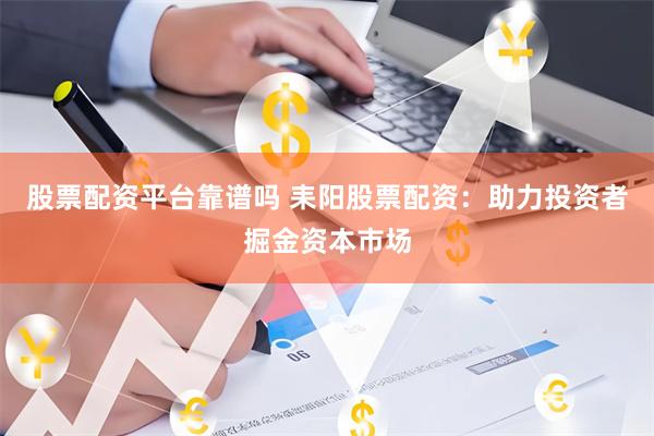 股票配资平台靠谱吗 耒阳股票配资：助力投资者掘金资本市场