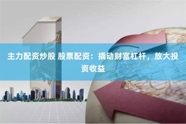 主力配资炒股 股票配资：撬动财富杠杆，放大投资收益