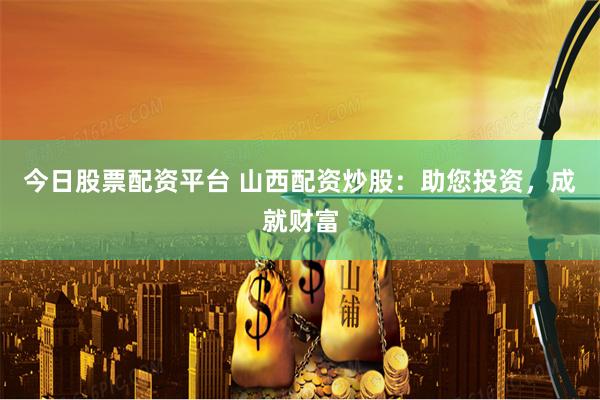 今日股票配资平台 山西配资炒股:助您投资,成就财富