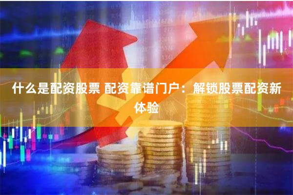 什么是配资股票 配资靠谱门户：解锁股票配资新体验