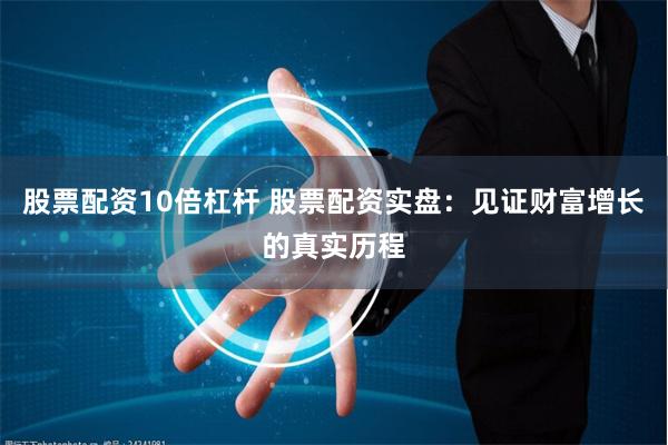 股票配资10倍杠杆 股票配资实盘：见证财富增长的真实历程
