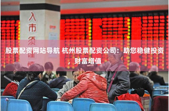 股票配资网站导航 杭州股票配资公司：助您稳健投资，财富增值