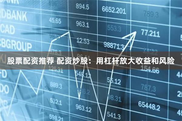 股票配资推荐 配资炒股:用杠杆放大收益和风险