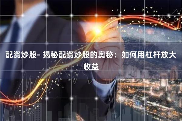 配资炒股- 揭秘配资炒股的奥秘:如何用杠杆放大收益